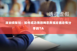 深圳侦探社：如何成功挽回网恋奔现后因后悔分手的TA