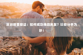 深圳调查取证：如何成功挽回男友？以假分手为妙！