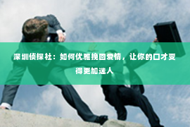 深圳侦探社：如何优雅挽回爱情，让你的口才变得更加迷人