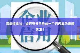 深圳侦探社：如何在分手后的一个月内成功挽回男友？