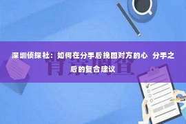 深圳侦探社：如何在分手后挽回对方的心  分手之后的复合建议