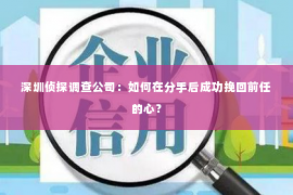 深圳侦探调查公司：如何在分手后成功挽回前任的心？