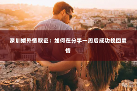 深圳婚外情取证：如何在分手一周后成功挽回爱情