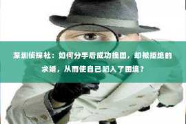 深圳侦探社：如何分手后成功挽回，却被拒绝的求婚，从而使自己陷入了困境？