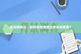 深圳侦探社：如何勇敢挽回分手后的爱情？