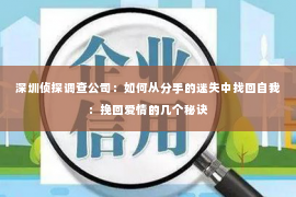 深圳侦探调查公司：如何从分手的迷失中找回自我：挽回爱情的几个秘诀