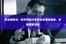 深圳侦探社：如何判断分手后是否值得挽回，关键因素分析