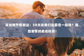 深圳婚外情取证：58天后我们还能在一起吗？挽回爱情的最后机会！