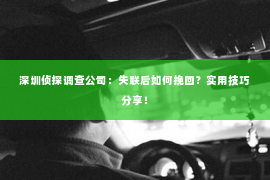 深圳侦探调查公司：失联后如何挽回？实用技巧分享！