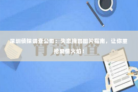 深圳侦探调查公司：失恋挽回图片指南，让你重拾爱情火焰！