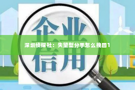 深圳侦探社：失望型分手怎么挽回1