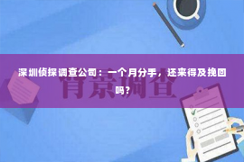 深圳侦探调查公司：一个月分手，还来得及挽回吗？