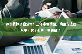 深圳侦探调查公司：三年半爱情路，挽回方法助攻手，女子心声：我要尝试