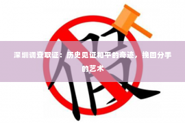 深圳调查取证：历史见证和平的奇迹，挽回分手的艺术