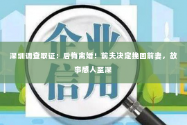 深圳调查取证：后悔离婚！前夫决定挽回前妻，故事感人至深