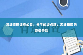 深圳侦探调查公司：分手的终点站：无法挽回的爱情告别