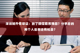 深圳婚外情取证：删了微信能否挽回？分手后的两个人是否还有机会？