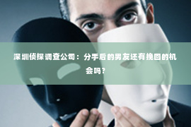 深圳侦探调查公司：分手后的男友还有挽回的机会吗？