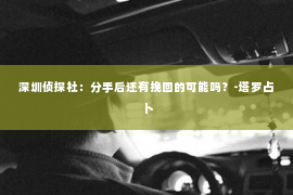 深圳侦探社：分手后还有挽回的可能吗？-塔罗占卜