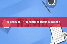 深圳侦探社：分手挽回复合的成功率有多大？