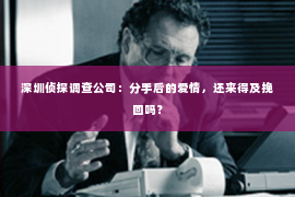 深圳侦探调查公司：分手后的爱情，还来得及挽回吗？