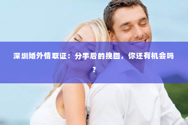 深圳婚外情取证：分手后的挽回，你还有机会吗？