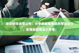 深圳侦探调查公司：分手后最难挽回的等级排行，想挽回别做这三件事！