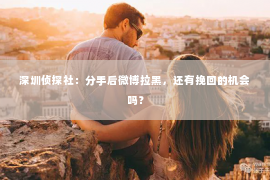 深圳侦探社：分手后微博拉黑，还有挽回的机会吗？