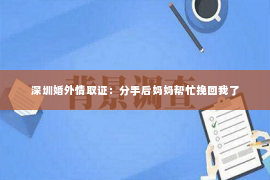 深圳婚外情取证：分手后妈妈帮忙挽回我了