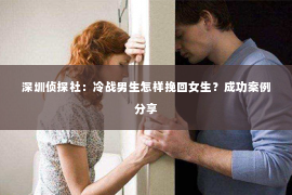 深圳侦探社：冷战男生怎样挽回女生？成功案例分享