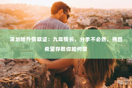 深圳婚外情取证：九年情长，分手不必然，挽回希望存教你如何做