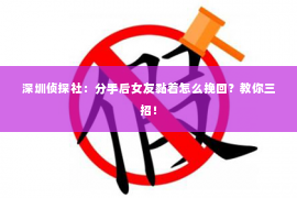 深圳侦探社：分手后女友黏着怎么挽回？教你三招！