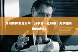 深圳侦探调查公司：分手后一直联系，如何重新挽回感情？