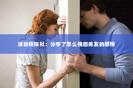 深圳侦探社：分手了怎么挽回男友的感情