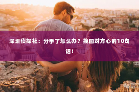 深圳侦探社：分手了怎么办？挽回对方心的10句话！