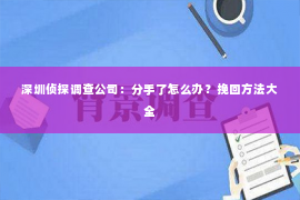 深圳侦探调查公司：分手了怎么办？挽回方法大全