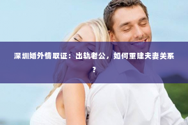 深圳婚外情取证：出轨老公，如何重建夫妻关系？