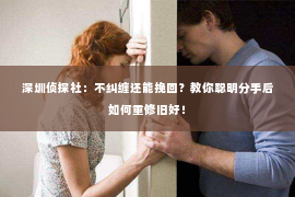 深圳侦探社：不纠缠还能挽回？教你聪明分手后如何重修旧好！