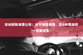 深圳侦探调查公司：关于挽回爱情，这6种错误你一定要避免！