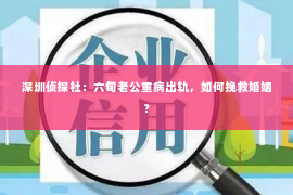 深圳侦探社：六旬老公重病出轨，如何挽救婚姻？