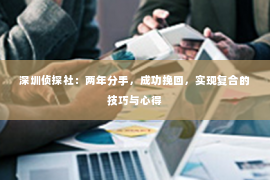 深圳侦探社：两年分手，成功挽回，实现复合的技巧与心得