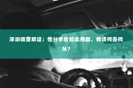 深圳调查取证：他分手后如此挽回，我该何去何从？