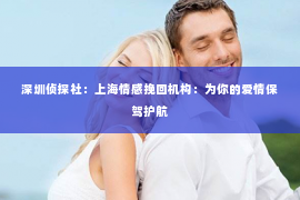 深圳侦探社：上海情感挽回机构：为你的爱情保驾护航