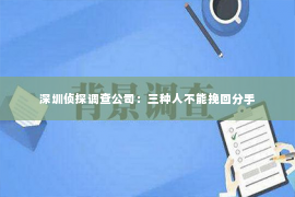 深圳侦探调查公司：三种人不能挽回分手