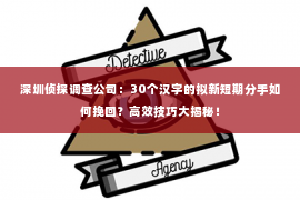 深圳侦探调查公司：30个汉字的拟新短期分手如何挽回？高效技巧大揭秘！