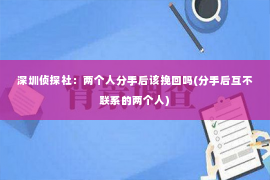 深圳侦探社：两个人分手后该挽回吗(分手后互不联系的两个人)