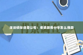 深圳侦探调查公司：老婆跟我分手怎么挽回