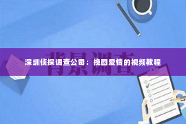 深圳侦探调查公司：挽回爱情的视频教程