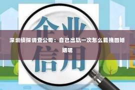 深圳侦探调查公司：自己出轨一次怎么能挽回婚姻呢