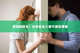 深圳侦探社：分手后女人要不要去挽回